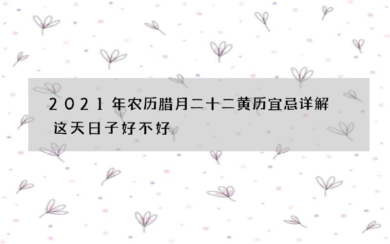 2021年农历腊月二十二黄历宜忌详解 这天日子好不好